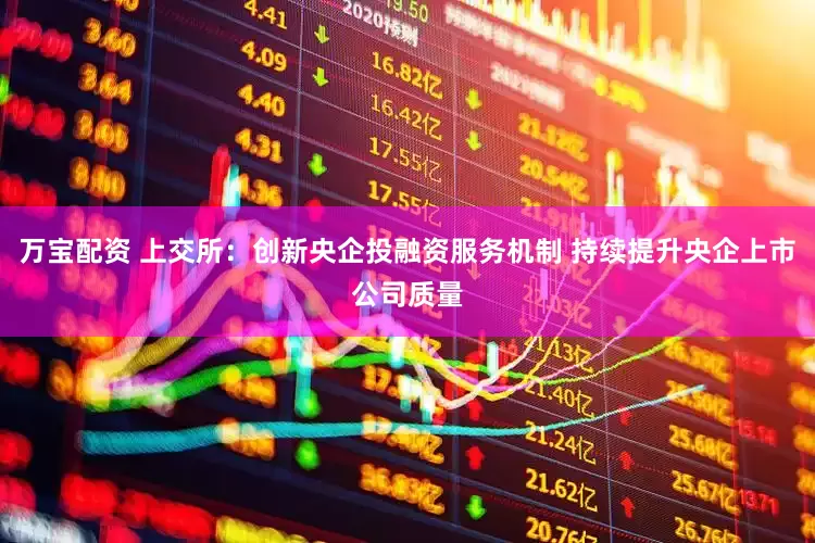 万宝配资 上交所：创新央企投融资服务机制 持续提升央企上市公司质量