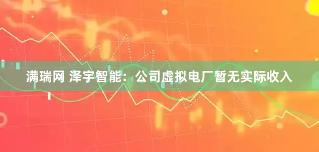 满瑞网 泽宇智能：公司虚拟电厂暂无实际收入
