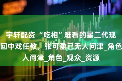 宇轩配资 “吃相”难看的星二代现状：张思乐回中戏任教，张可盈已无人问津_角色_观众_资源