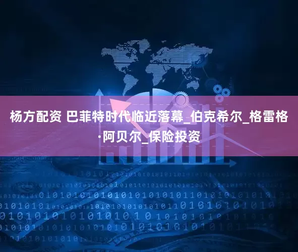 杨方配资 巴菲特时代临近落幕_伯克希尔_格雷格·阿贝尔_保险投资