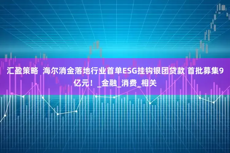 汇盈策略  海尔消金落地行业首单ESG挂钩银团贷款 首批募集9亿元！_金融_消费_相关