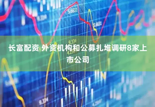 长富配资 外资机构和公募扎堆调研8家上市公司