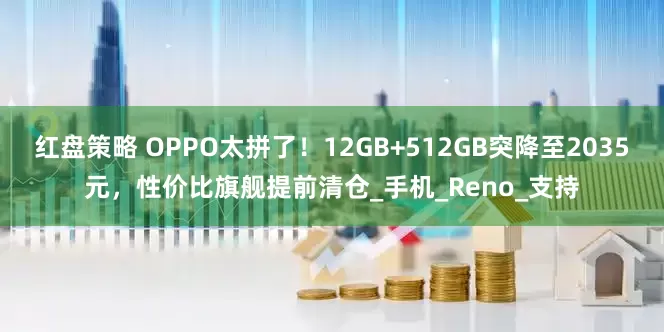 红盘策略 OPPO太拼了！12GB+512GB突降至2035元，性价比旗舰提前清仓_手机_Reno_支持