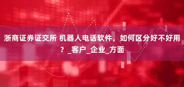 浙商证券证交所 机器人电话软件，如何区分好不好用？_客户_企业_方面