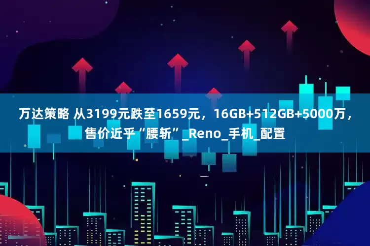 万达策略 从3199元跌至1659元，16GB+512GB+5000万，售价近乎“腰斩”_Reno_手机_配置