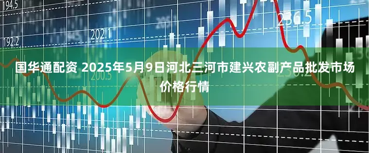 国华通配资 2025年5月9日河北三河市建兴农副产品批发市场价格行情