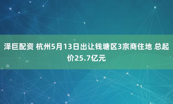 泽巨配资 杭州5月13日出让钱塘区3宗商住地 总起价25.7亿元