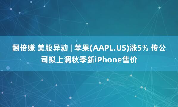 翻倍赚 美股异动 | 苹果(AAPL.US)涨5% 传公司拟上调秋季新iPhone售价