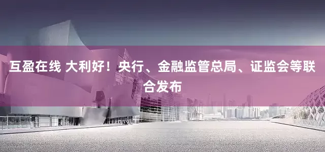 互盈在线 大利好！央行、金融监管总局、证监会等联合发布