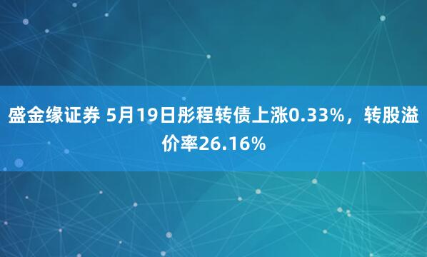 盛金缘证券 5月19日彤程转债上涨0.33%，转股溢价率26.16%