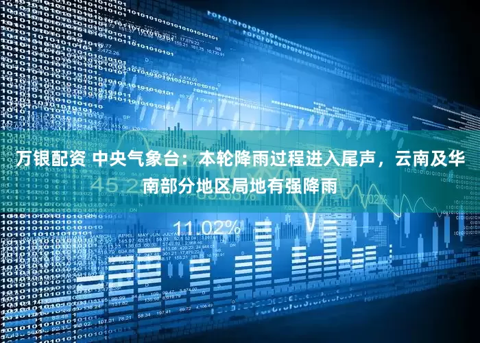 万银配资 中央气象台:本轮降雨过程进入尾声,云南及华南部分地区局地有强降雨