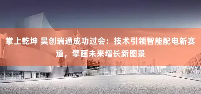 掌上乾坤 昊创瑞通成功过会：技术引领智能配电新赛道，擘画未来增长新图景