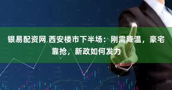 银易配资网 西安楼市下半场：刚需降温，豪宅靠抢，新政如何发力