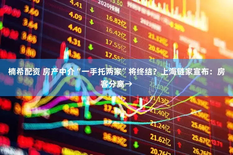 楠希配资 房产中介“一手托两家”将终结？上海链家宣布：房客分离→