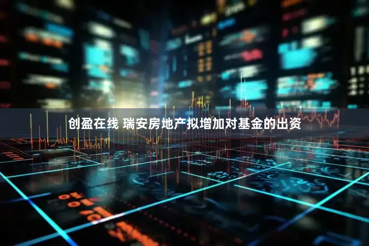 创盈在线 瑞安房地产拟增加对基金的出资