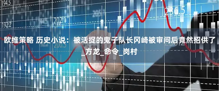 欧维策略 历史小说：被活捉的鬼子队长冈崎被审问后竟然招供了_方龙_命令_岗村