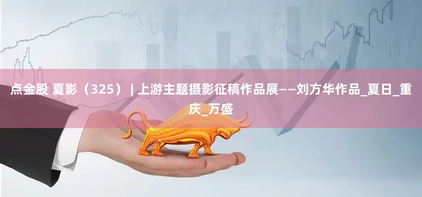 点金股 夏影（325） | 上游主题摄影征稿作品展——刘方华作品_夏日_重庆_万盛