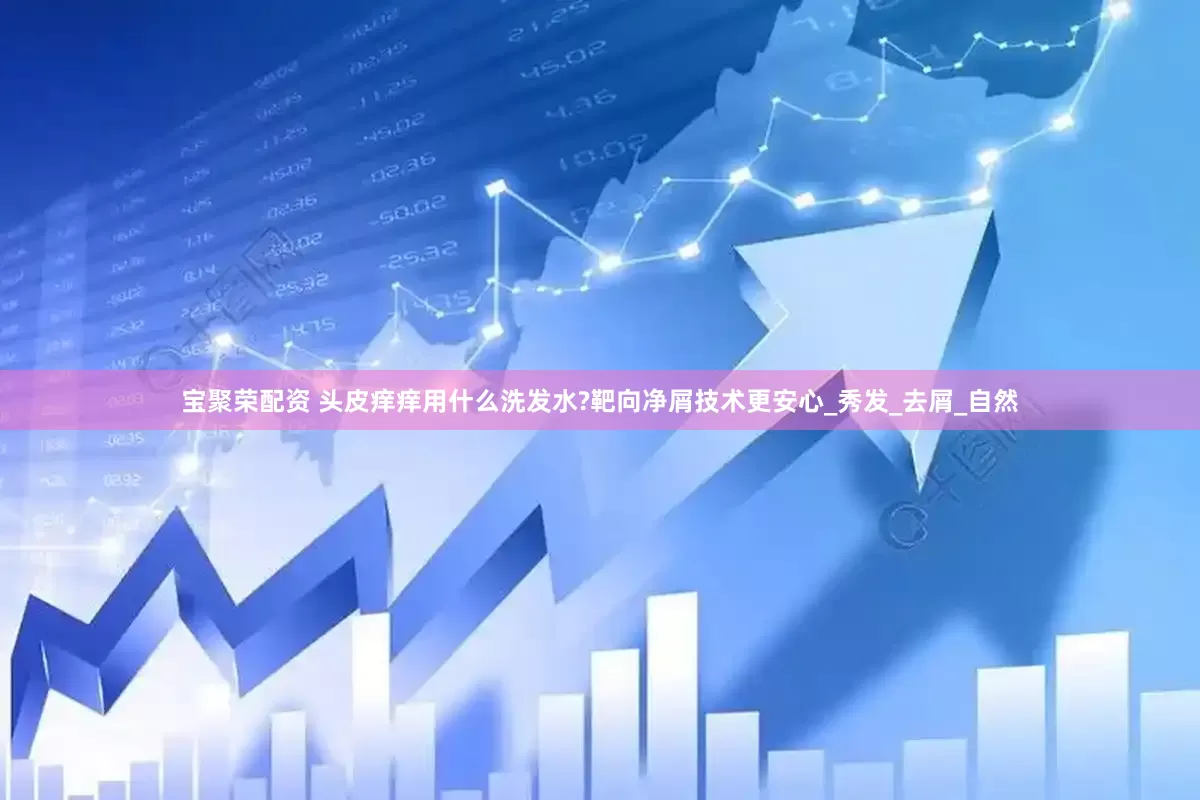 宝聚荣配资 头皮痒痒用什么洗发水?靶向净屑技术更安心_秀发_去屑_自然