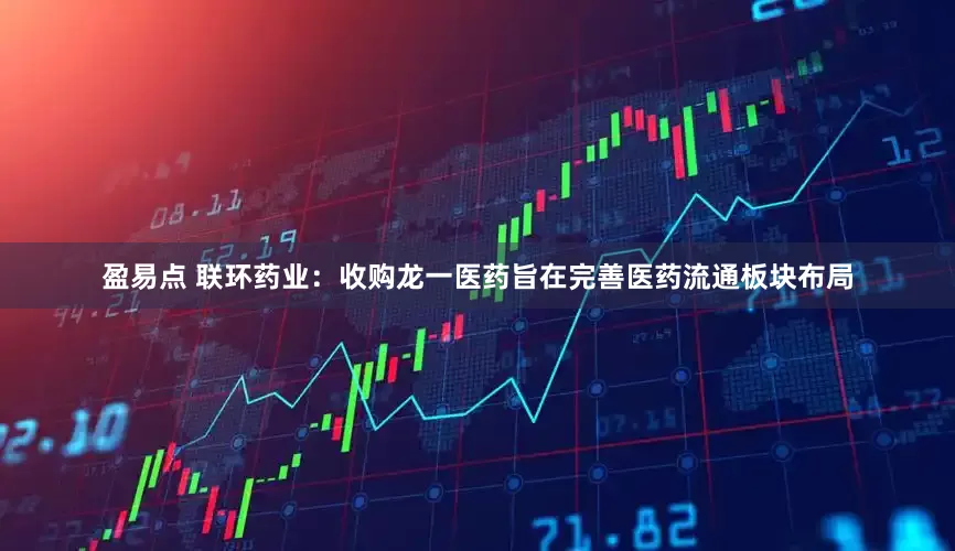 盈易点 联环药业：收购龙一医药旨在完善医药流通板块布局