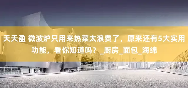 天天盈 微波炉只用来热菜太浪费了，原来还有5大实用功能，看你知道吗？_厨房_面包_海绵
