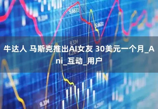牛达人 马斯克推出AI女友 30美元一个月_Ani_互动_用户