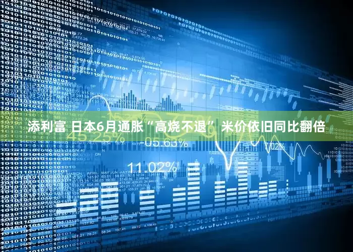 添利富 日本6月通胀“高烧不退” 米价依旧同比翻倍
