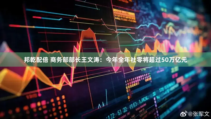 邦乾配倍 商务部部长王文涛：今年全年社零将超过50万亿元