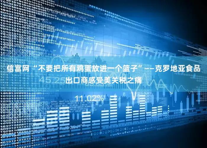 信富网 “不要把所有鸡蛋放进一个篮子”——克罗地亚食品出口商感受美关税之痛