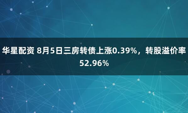华星配资 8月5日三房转债上涨0.39%，转股溢价率52.96%