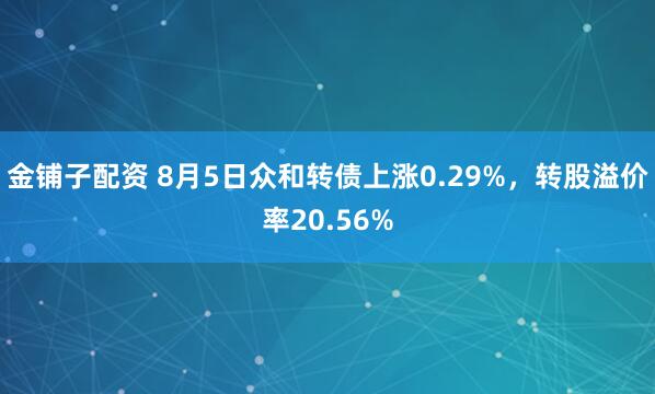 金铺子配资 8月5日众和转债上涨0.29%，转股溢价率20.56%