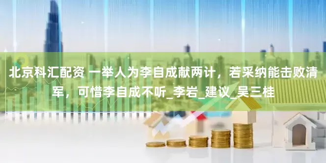 北京科汇配资 一举人为李自成献两计，若采纳能击败清军，可惜李自成不听_李岩_建议_吴三桂