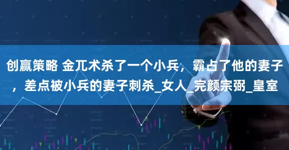 创赢策略 金兀术杀了一个小兵，霸占了他的妻子，差点被小兵的妻子刺杀_女人_完颜宗弼_皇室