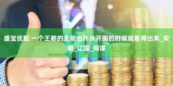 盛宝优配 一个王朝的无能也许从开国的时候就看得出来_宋朝_辽国_间谍
