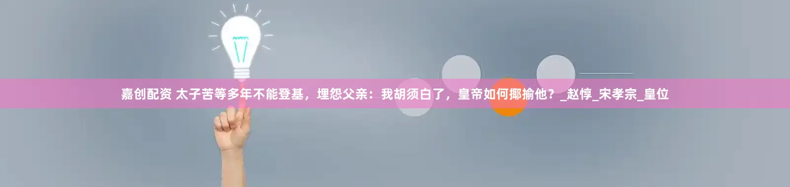 嘉创配资 太子苦等多年不能登基，埋怨父亲：我胡须白了，皇帝如何揶揄他？_赵惇_宋孝宗_皇位