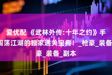爱优配 《武林外传:十年之约》手游：闯荡江湖的独家通关宝典！_枪豪_装备_副本