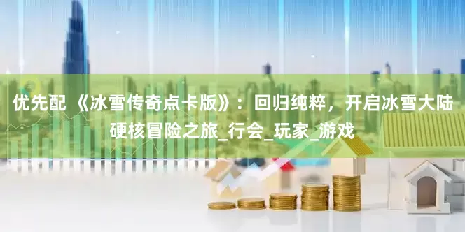 优先配 《冰雪传奇点卡版》：回归纯粹，开启冰雪大陆硬核冒险之旅_行会_玩家_游戏