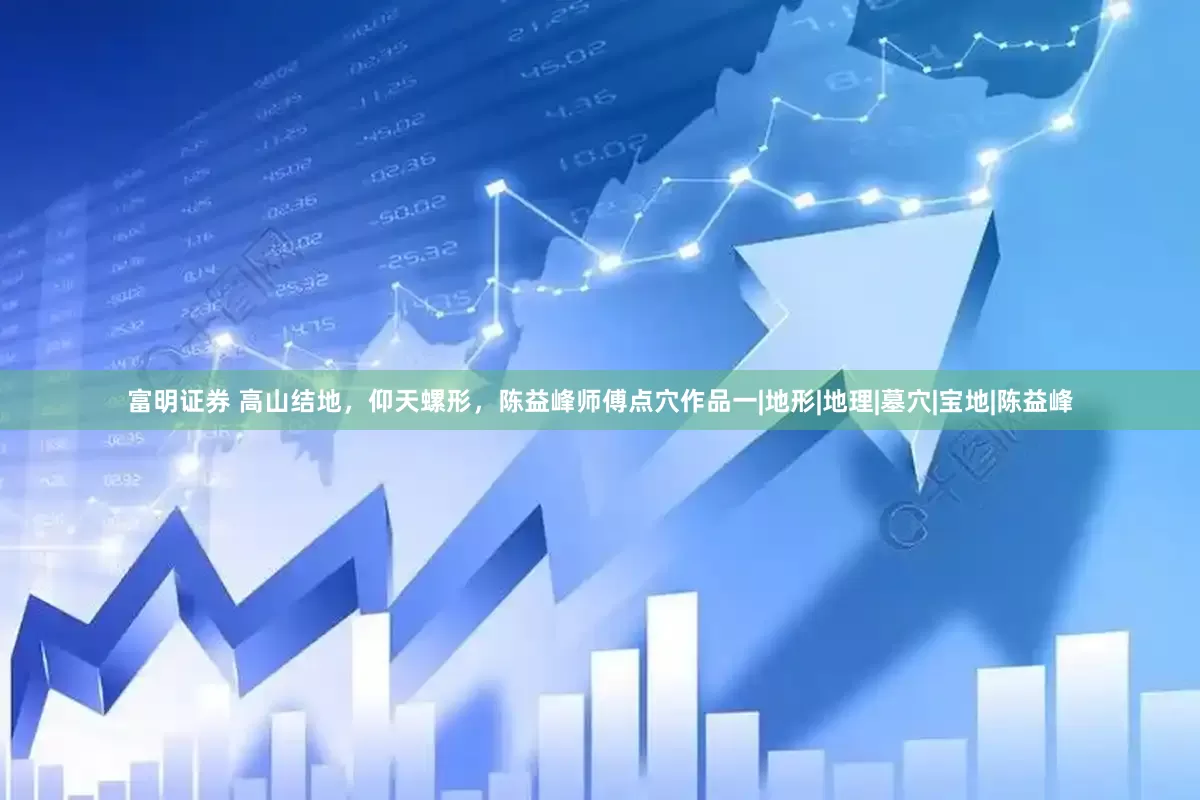 富明证券 高山结地，仰天螺形，陈益峰师傅点穴作品一|地形|地理|墓穴|宝地|陈益峰