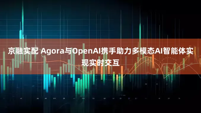 京融实配 Agora与OpenAI携手助力多模态AI智能体实现实时交互