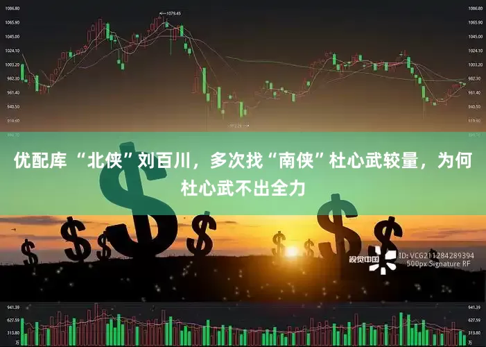 优配库 “北侠”刘百川，多次找“南侠”杜心武较量，为何杜心武不出全力