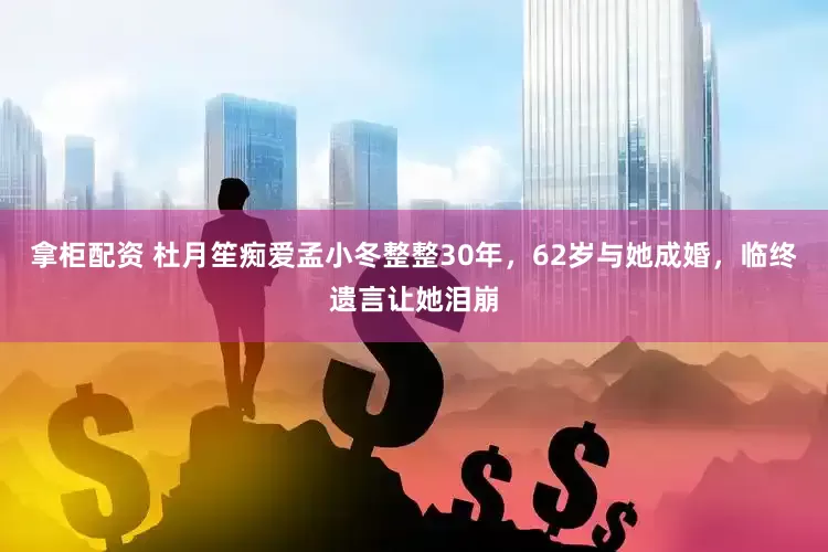 拿柜配资 杜月笙痴爱孟小冬整整30年，62岁与她成婚，临终遗言让她泪崩