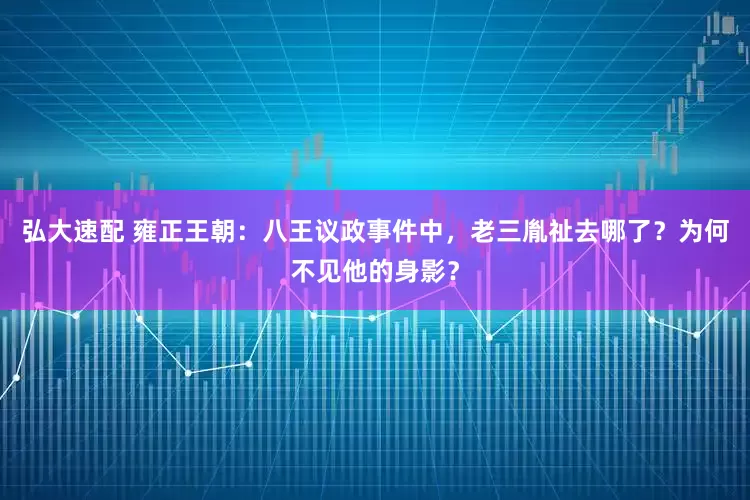 弘大速配 雍正王朝：八王议政事件中，老三胤祉去哪了？为何不见他的身影？