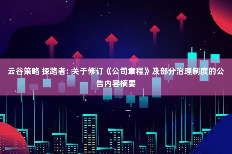 云谷策略 探路者: 关于修订《公司章程》及部分治理制度的公告内容摘要