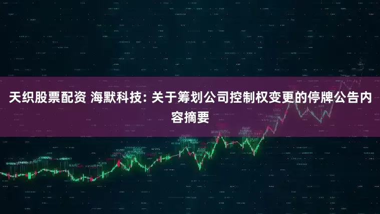 天织股票配资 海默科技: 关于筹划公司控制权变更的停牌公告内容摘要