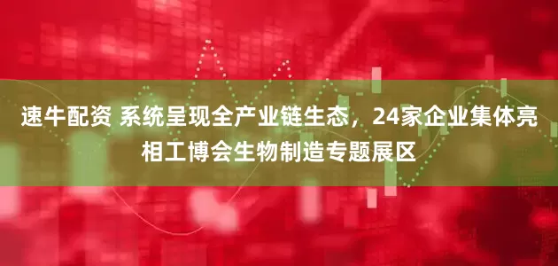 速牛配资 系统呈现全产业链生态，24家企业集体亮相工博会生物制造专题展区
