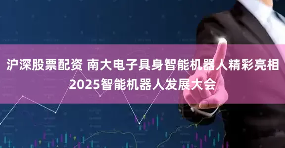 沪深股票配资 南大电子具身智能机器人精彩亮相2025智能机器人发展大会