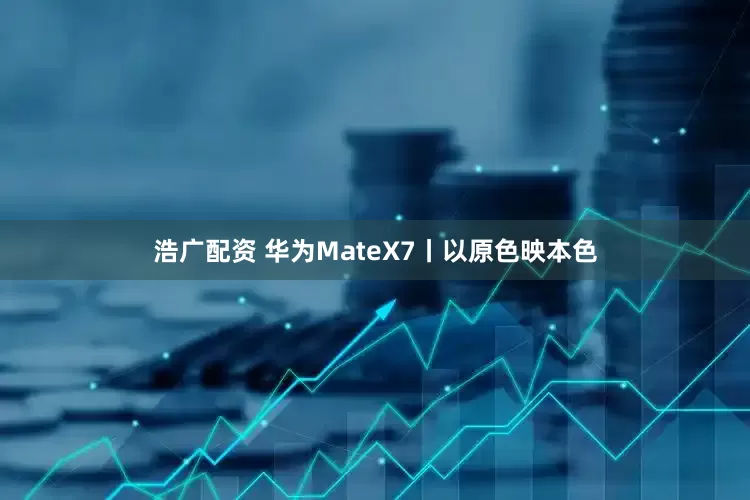 浩广配资 华为MateX7丨以原色映本色