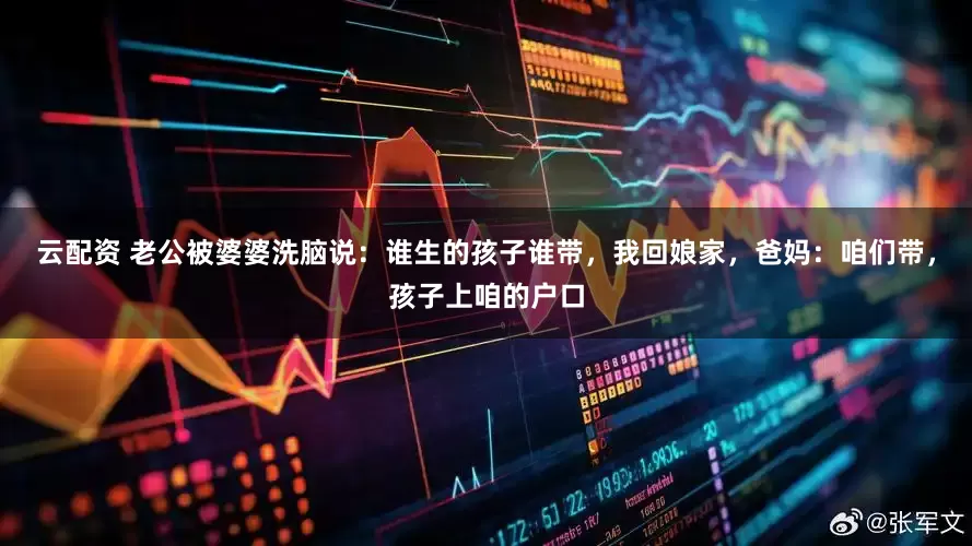 云配资 老公被婆婆洗脑说：谁生的孩子谁带，我回娘家，爸妈：咱们带，孩子上咱的户口