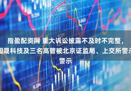 指盈配资网 重大诉讼披露不及时不完整，国晟科技及三名高管被北京证监局、上交所警示