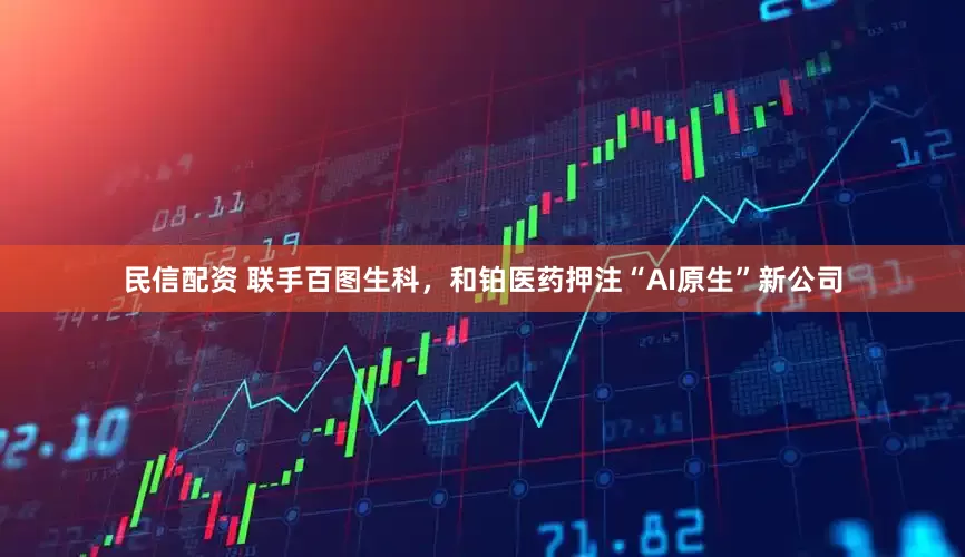 民信配资 联手百图生科，和铂医药押注“AI原生”新公司